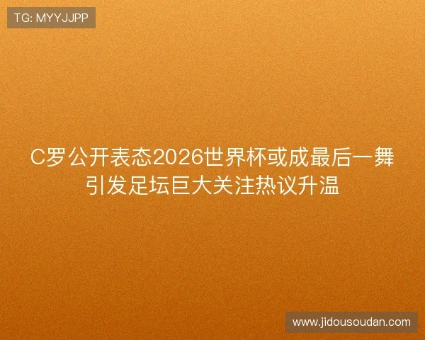 C罗公开表态2026世界杯或成最后一舞引发足坛巨大关注热议升温