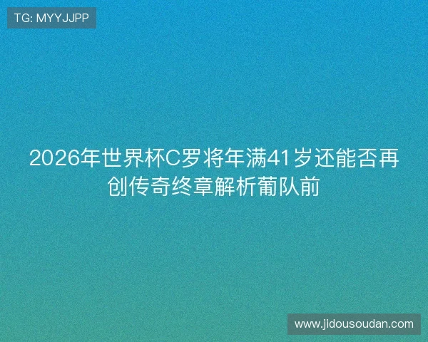 2026年世界杯C罗将年满41岁还能否再创传奇终章解析葡队前