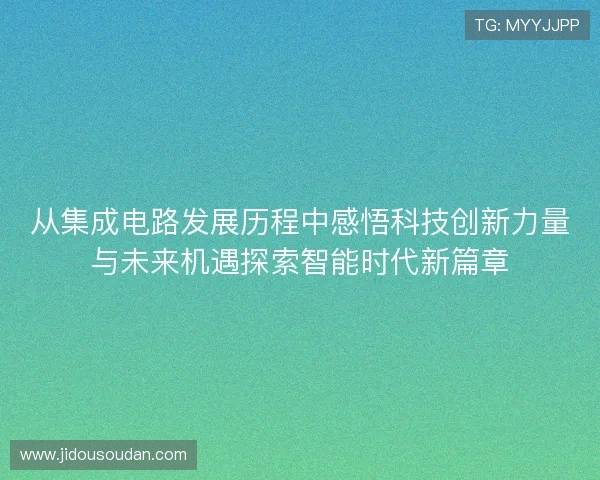 从集成电路发展历程中感悟科技创新力量与未来机遇探索智能时代新篇章 从集成电路发展历程中感悟科技创新力量与未来机遇探索智能时代新篇章
