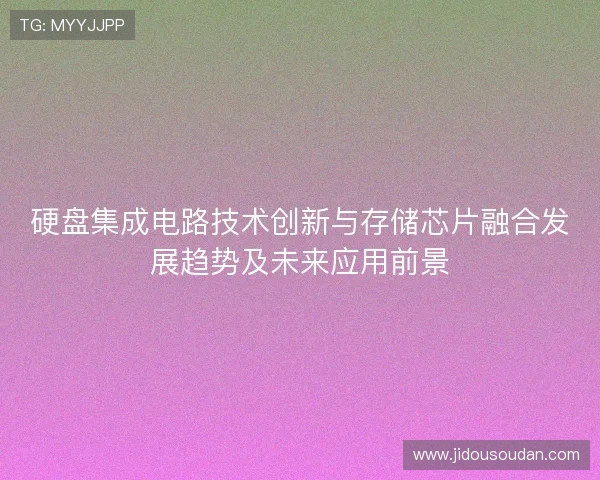硬盘集成电路技术创新与存储芯片融合发展趋势及未来应用前景 硬盘集成电路技术创新与存储芯片融合发展趋势及未来应用前景
